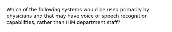 Which of the following systems would be used primarily by physicians and that may have voice or speech recognition capabilities, rather than HIM department staff?