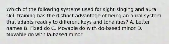 Which of the following systems used for sight-singing and aural skill training has the distinct advantage of being an aural system that adapts readily to different keys and tonalities? A. Letter names B. Fixed do C. Movable do with do-based minor D. Movable do with la-based minor