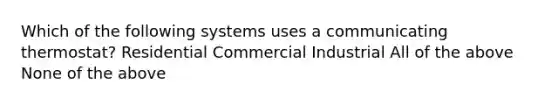 Which of the following systems uses a communicating thermostat? Residential Commercial Industrial All of the above None of the above