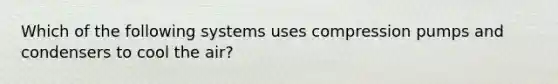 Which of the following systems uses compression pumps and condensers to cool the air?