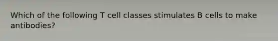 Which of the following T cell classes stimulates B cells to make antibodies?