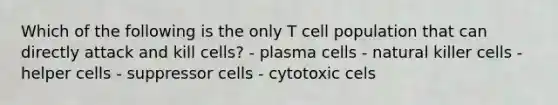 Which of the following is the only T cell population that can directly attack and kill cells? - plasma cells - natural killer cells - helper cells - suppressor cells - cytotoxic cels