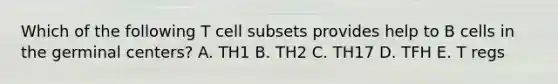 Which of the following T cell subsets provides help to B cells in the germinal centers? A. TH1 B. TH2 C. TH17 D. TFH E. T regs