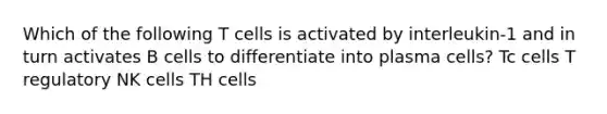 Which of the following T cells is activated by interleukin-1 and in turn activates B cells to differentiate into plasma cells? Tc cells T regulatory NK cells TH cells