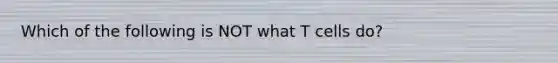 Which of the following is NOT what T cells do?