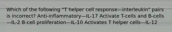 Which of the following "T helper cell response—interleukin" pairs is incorrect? Anti-inflammatory—IL-17 Activate T-cells and B-cells—IL-2 B-cell proliferation—IL-10 Activates T helper cells—IL-12