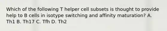 Which of the following T helper cell subsets is thought to provide help to B cells in isotype switching and affinity maturation? A. Th1 B. Th17 C. Tfh D. Th2