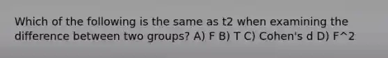 Which of the following is the same as t2 when examining the difference between two groups? A) F B) T C) Cohen's d D) F^2