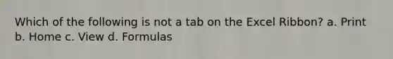 Which of the following is not a tab on the Excel Ribbon? a. Print b. Home c. View d. Formulas