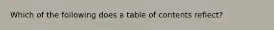 Which of the following does a table of contents reflect?