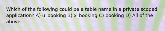 Which of the following could be a table name in a private scoped application? A) u_booking B) x_booking C) booking D) All of the above