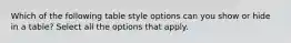 Which of the following table style options can you show or hide in a table? Select all the options that apply.