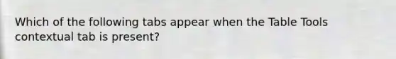 Which of the following tabs appear when the Table Tools contextual tab is present?