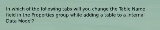 In which of the following tabs will you change the Table Name field in the Properties group while adding a table to a internal Data Model?