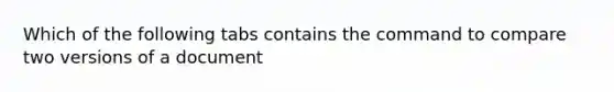 Which of the following tabs contains the command to compare two versions of a document