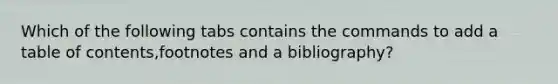 Which of the following tabs contains the commands to add a table of contents,footnotes and a bibliography?