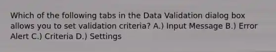 Which of the following tabs in the Data Validation dialog box allows you to set validation criteria? A.) Input Message B.) Error Alert C.) Criteria D.) Settings