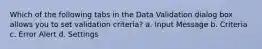 Which of the following tabs in the Data Validation dialog box allows you to set validation criteria? a. Input Message b. Criteria c. Error Alert d. Settings