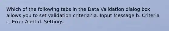 Which of the following tabs in the Data Validation dialog box allows you to set validation criteria? a. Input Message b. Criteria c. Error Alert d. Settings