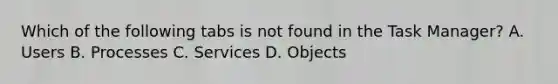 Which of the following tabs is not found in the Task Manager? A. Users B. Processes C. Services D. Objects