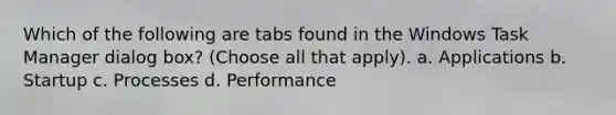 Which of the following are tabs found in the Windows Task Manager dialog box? (Choose all that apply). a. Applications b. Startup c. Processes d. Performance