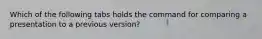 Which of the following tabs holds the command for comparing a presentation to a previous version?