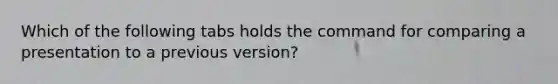 Which of the following tabs holds the command for comparing a presentation to a previous version?