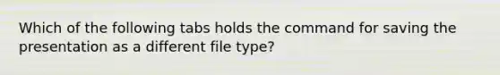 Which of the following tabs holds the command for saving the presentation as a different file type?