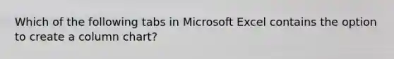 Which of the following tabs in Microsoft Excel contains the option to create a column chart?