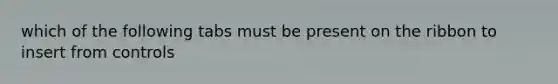 which of the following tabs must be present on the ribbon to insert from controls