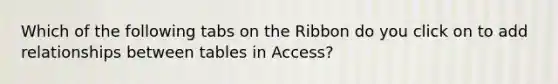 Which of the following tabs on the Ribbon do you click on to add relationships between tables in Access?