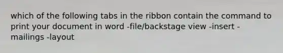 which of the following tabs in the ribbon contain the command to print your document in word -file/backstage view -insert -mailings -layout