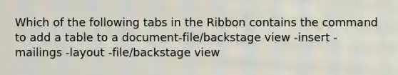 Which of the following tabs in the Ribbon contains the command to add a table to a document-file/backstage view -insert -mailings -layout -file/backstage view