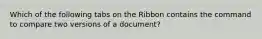 Which of the following tabs on the Ribbon contains the command to compare two versions of a document?