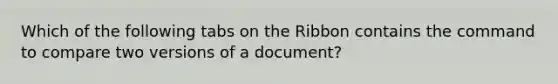 Which of the following tabs on the Ribbon contains the command to compare two versions of a document?