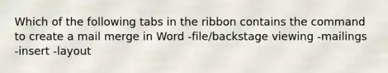 Which of the following tabs in the ribbon contains the command to create a mail merge in Word -file/backstage viewing -mailings -insert -layout