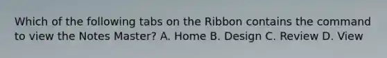 Which of the following tabs on the Ribbon contains the command to view the Notes Master? A. Home B. Design C. Review D. View