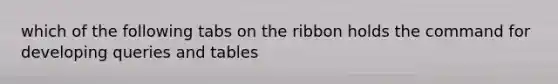 which of the following tabs on the ribbon holds the command for developing queries and tables