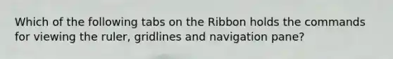 Which of the following tabs on the Ribbon holds the commands for viewing the ruler, gridlines and navigation pane?