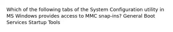 Which of the following tabs of the System Configuration utility in MS Windows provides access to MMC snap-ins? General Boot Services Startup Tools