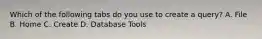 Which of the following tabs do you use to create a query? A. File B. Home C. Create D. Database Tools