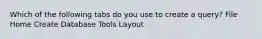 Which of the following tabs do you use to create a query? File Home Create Database Tools Layout