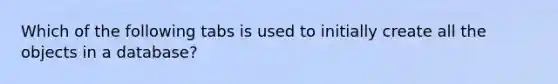 Which of the following tabs is used to initially create all the objects in a database?