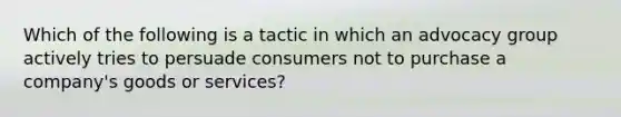 Which of the following is a tactic in which an advocacy group actively tries to persuade consumers not to purchase a company's goods or services?