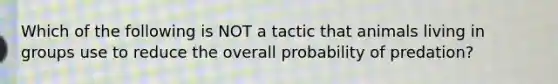 Which of the following is NOT a tactic that animals living in groups use to reduce the overall probability of predation?