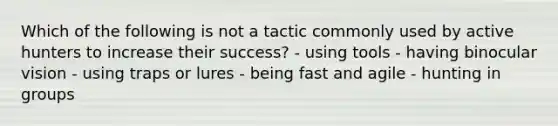 Which of the following is not a tactic commonly used by active hunters to increase their success? - using tools - having binocular vision - using traps or lures - being fast and agile - hunting in groups