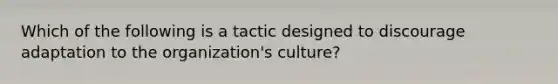 Which of the following is a tactic designed to discourage adaptation to the organization's culture?