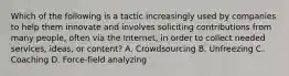 Which of the following is a tactic increasingly used by companies to help them innovate and involves soliciting contributions from many people, often via the Internet, in order to collect needed services, ideas, or content? A. Crowdsourcing B. Unfreezing C. Coaching D. Force-field analyzing