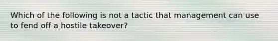 Which of the following is not a tactic that management can use to fend off a hostile takeover?