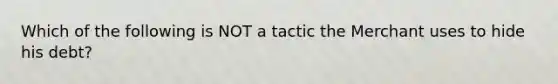 Which of the following is NOT a tactic the Merchant uses to hide his debt?